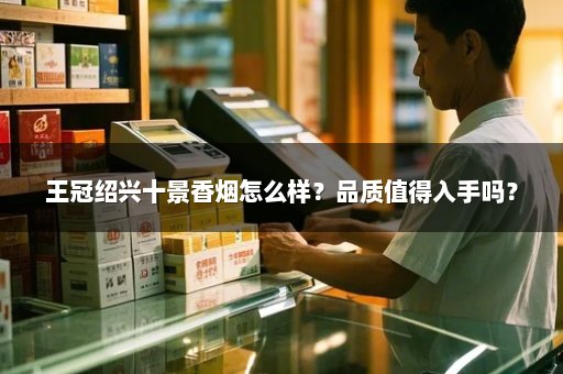 王冠绍兴十景香烟怎么样？品质值得入手吗？