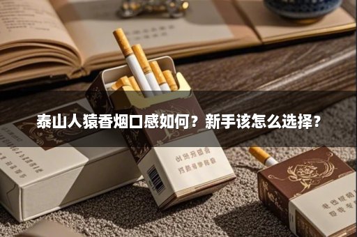 泰山人猿香烟口感如何？新手该怎么选择？